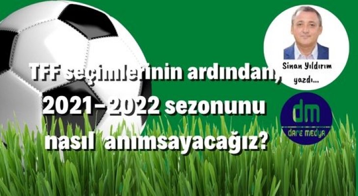 TFF seçimlerinin ardından, 2021-2022 sezonunu  nasıl  anımsayacağız? / Sinan Yıldırım Yazdı..