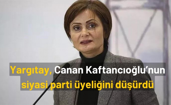Yargıtay, Canan Kaftancıoğlu’nun siyasi parti üyeliğini düşürdü