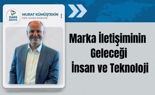 Marka İletişiminin Geleceği: İnsan ve Teknoloji / Murat Kümüştekin Yazdı...