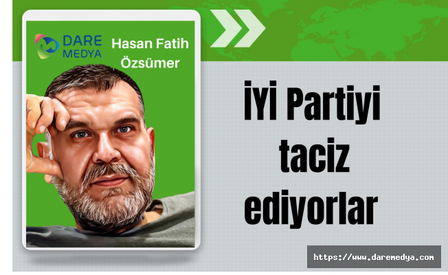 İYİ Partiyi taciz ediyorlar / Hasan Fatih Özsümer Yazdı...