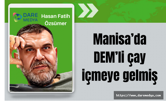 Manisa'da DEM' li çay içmeye gelmiş... / Hasan Fatih Özsümer Yazdı