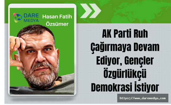 AK Parti Ruh Çağırmaya Devam Ediyor, Gençler Özgürlükçü Demokrasi İstiyor / Hasan Fatih Özsümer Yazdı...