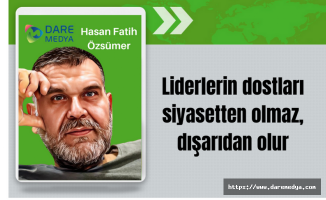 Liderlerin dostları siyasetten olmaz,  dışarıdan olur / Hasan Fatih Özsümer Yazdı...